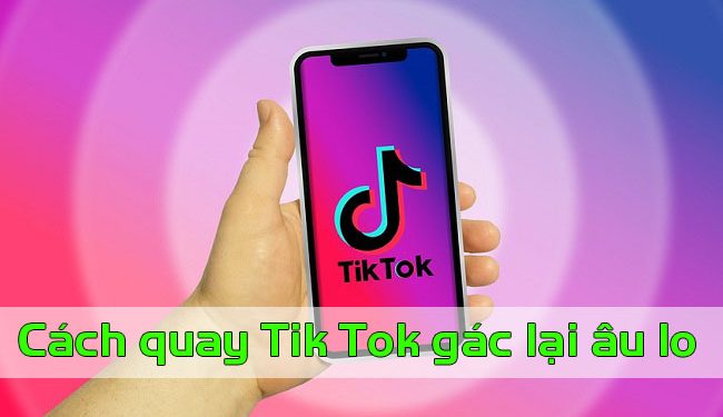 BẮT TREND: Quay TikTok Gác lại âu lo đang HOT nhất hiện nay