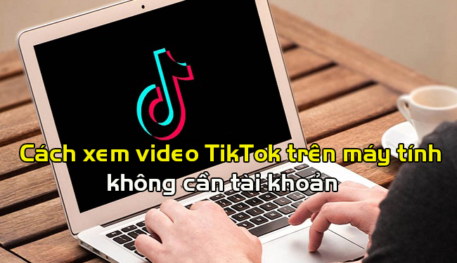 Xem video Tik Tok trên máy tính không cần đăng nhập tài khoản