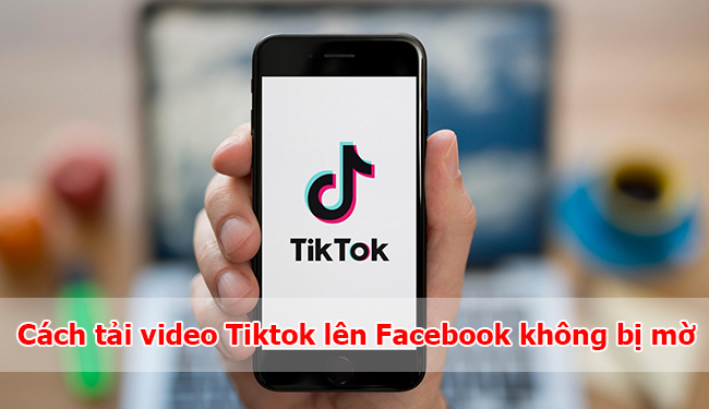 Cách tải video Tiktok lên Facebook không bị mờ