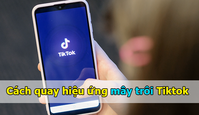 Cách quay hiệu ứng mây trôi Tiktok độc đáo, lạ mắt