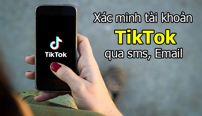 Cách xác minh tài khoản Tik Tok qua sms, Email