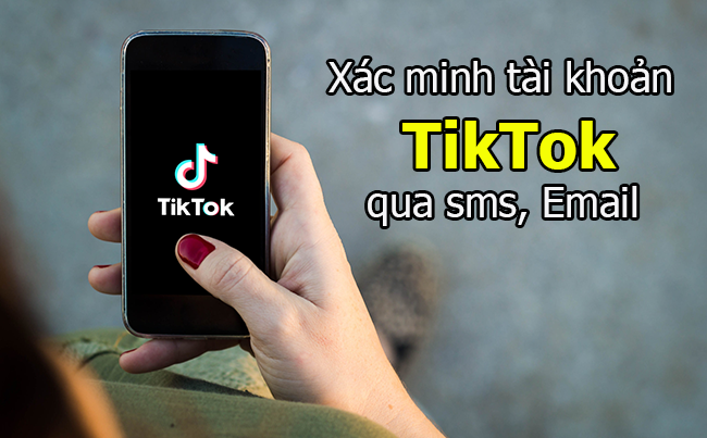 cach xac minh tai khoan tiktok qua sms email