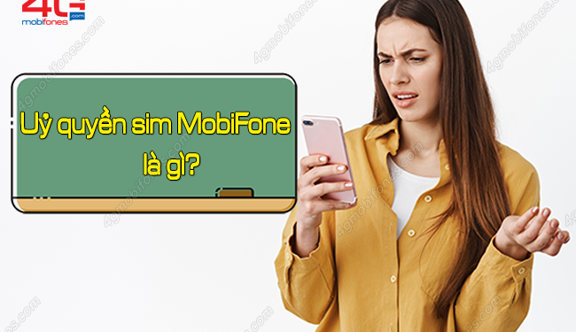 GIẢI ĐÁP: Ủy quyền sim mạng MobiFone là gì? Điều kiện ủy quyền?